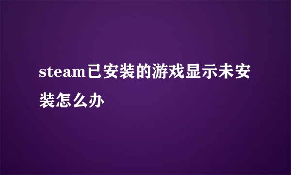 steam已安装的游戏显示未安装怎么办