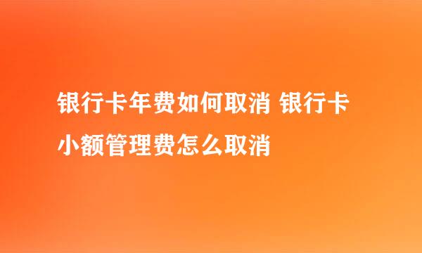 银行卡年费如何取消 银行卡小额管理费怎么取消