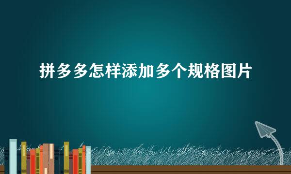 拼多多怎样添加多个规格图片