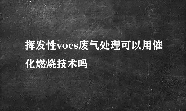 挥发性vocs废气处理可以用催化燃烧技术吗