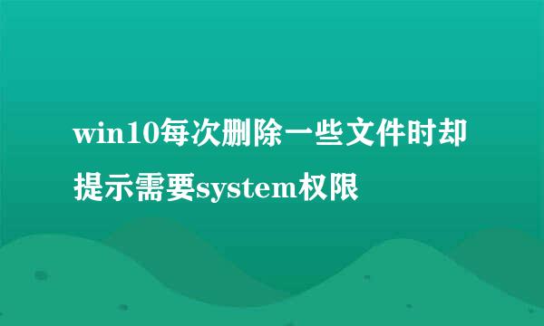 win10每次删除一些文件时却提示需要system权限