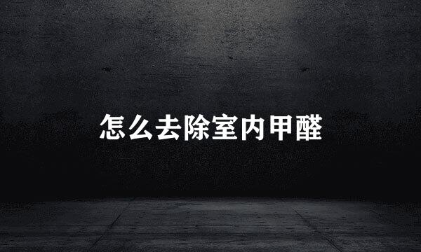 怎么去除室内甲醛