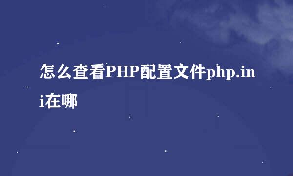 怎么查看PHP配置文件php.ini在哪