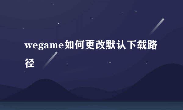 wegame如何更改默认下载路径
