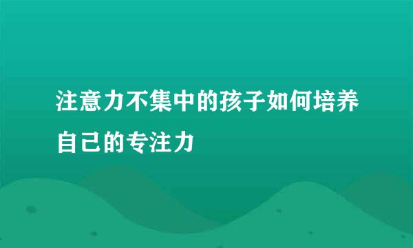 注意力不集中的孩子如何培养自己的专注力