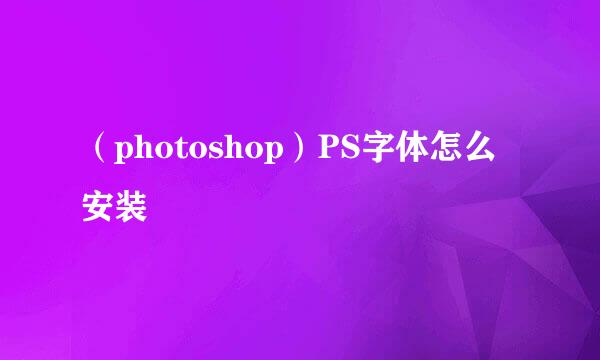 （photoshop）PS字体怎么安装