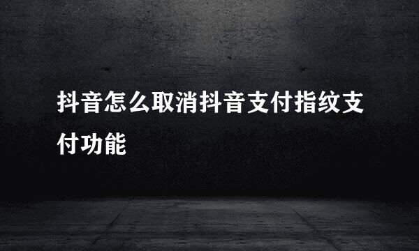 抖音怎么取消抖音支付指纹支付功能