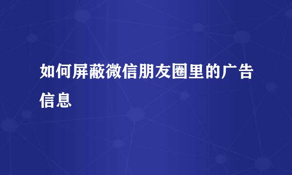 如何屏蔽微信朋友圈里的广告信息