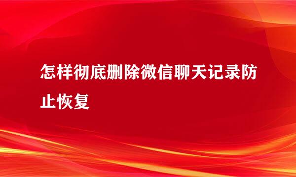 怎样彻底删除微信聊天记录防止恢复