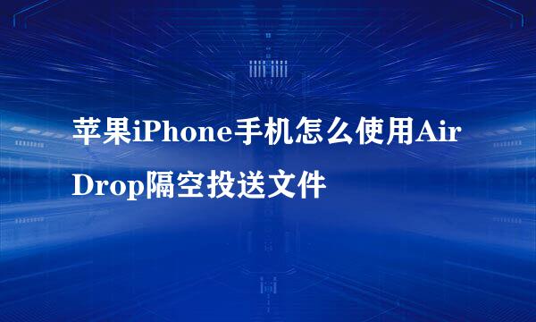 苹果iPhone手机怎么使用AirDrop隔空投送文件