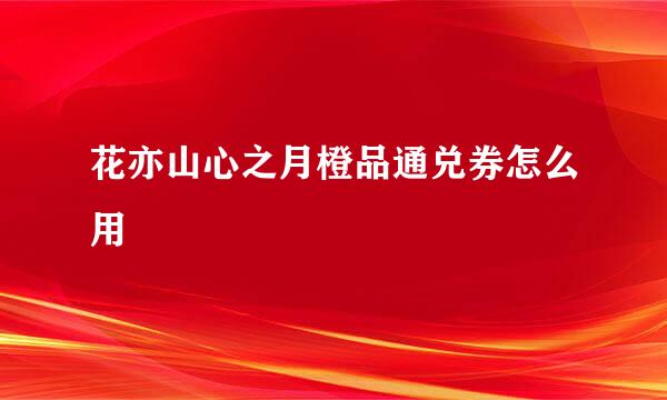 花亦山心之月橙品通兑券怎么用