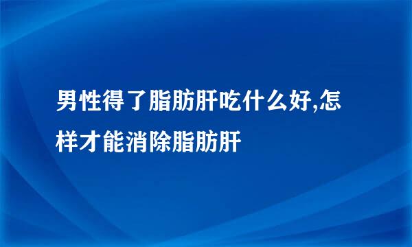 男性得了脂肪肝吃什么好,怎样才能消除脂肪肝