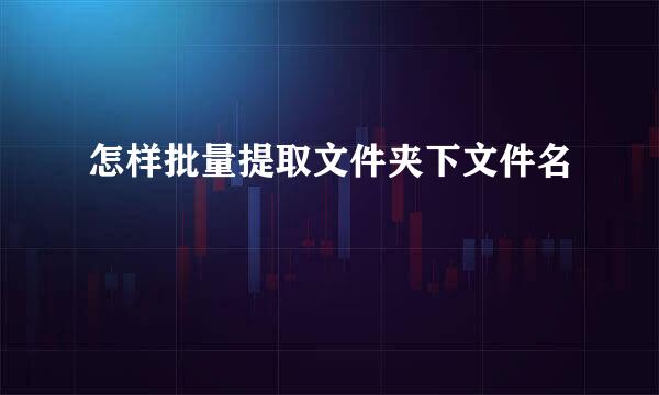 怎样批量提取文件夹下文件名