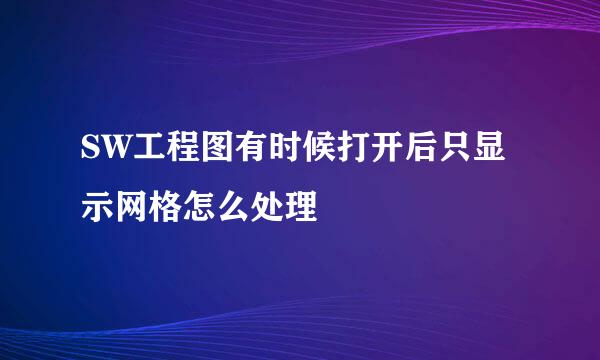 SW工程图有时候打开后只显示网格怎么处理