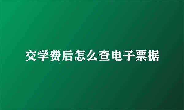 交学费后怎么查电子票据