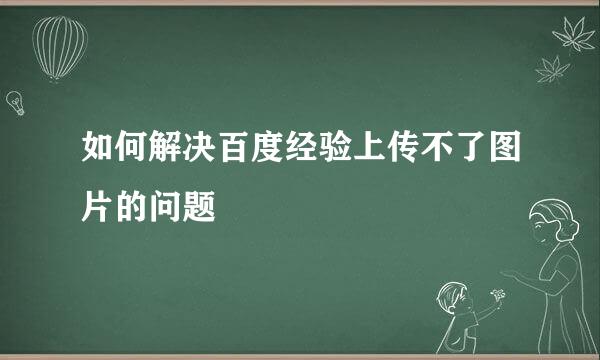 如何解决百度经验上传不了图片的问题