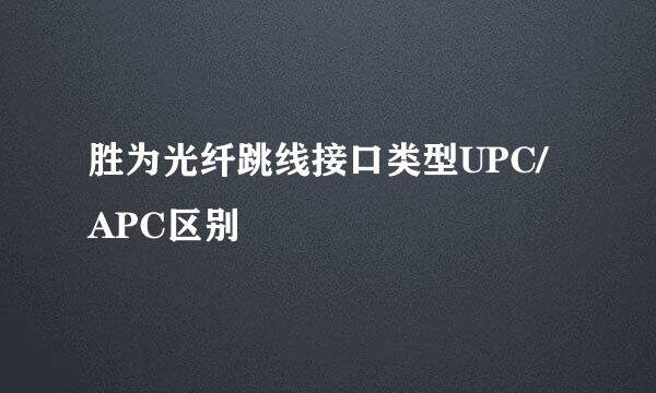 胜为光纤跳线接口类型UPC/APC区别