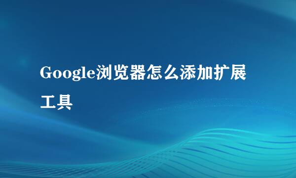 Google浏览器怎么添加扩展工具