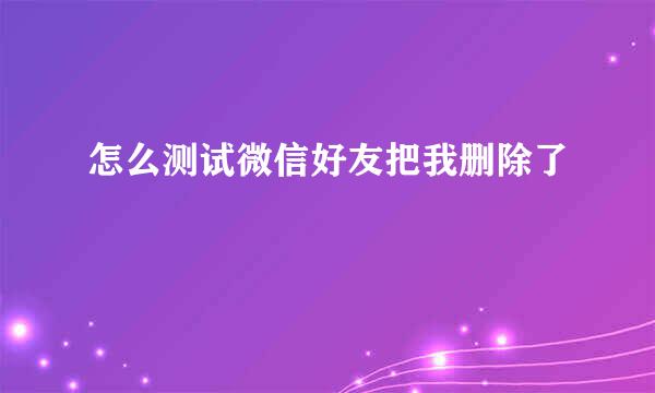 怎么测试微信好友把我删除了