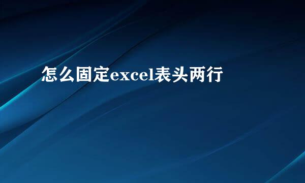 怎么固定excel表头两行
