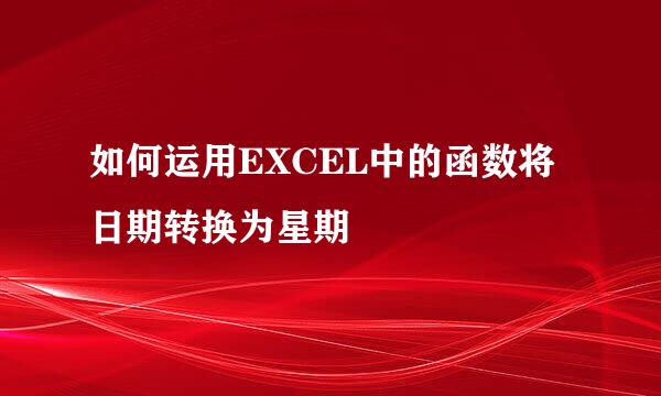 如何运用EXCEL中的函数将日期转换为星期