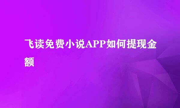 飞读免费小说APP如何提现金额
