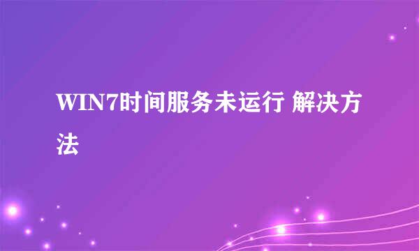 WIN7时间服务未运行 解决方法