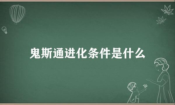 鬼斯通进化条件是什么