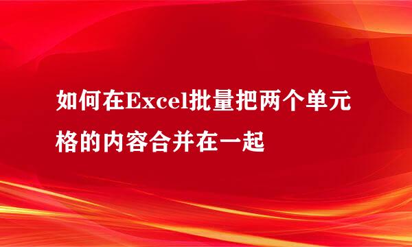 如何在Excel批量把两个单元格的内容合并在一起