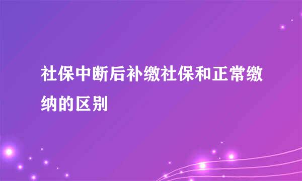 社保中断后补缴社保和正常缴纳的区别