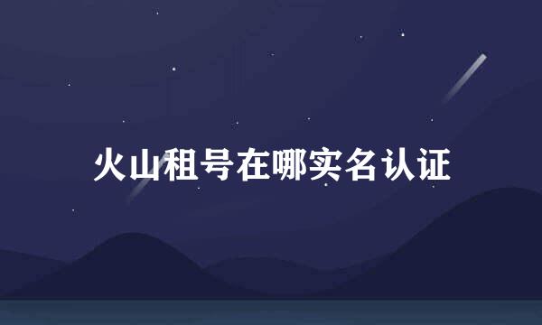 火山租号在哪实名认证