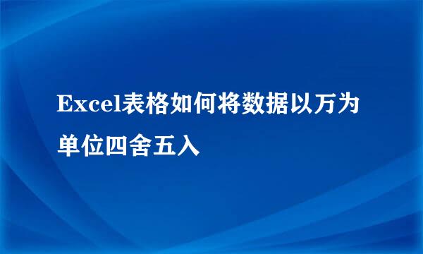 Excel表格如何将数据以万为单位四舍五入