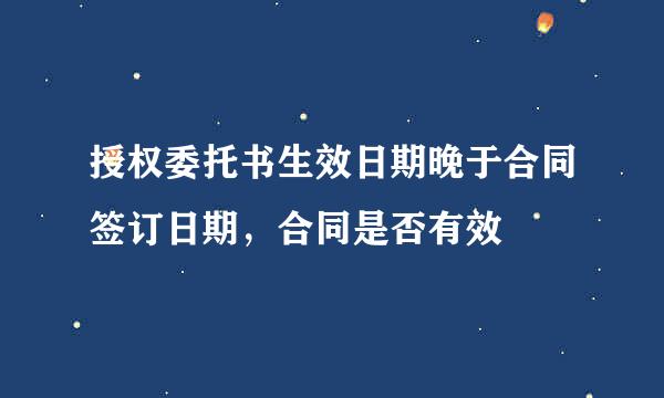 授权委托书生效日期晚于合同签订日期，合同是否有效