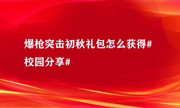 爆枪突击初秋礼包怎么获得#校园分享#