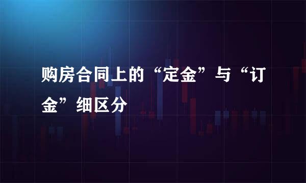 购房合同上的“定金”与“订金”细区分