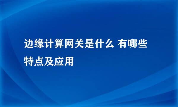 边缘计算网关是什么 有哪些特点及应用