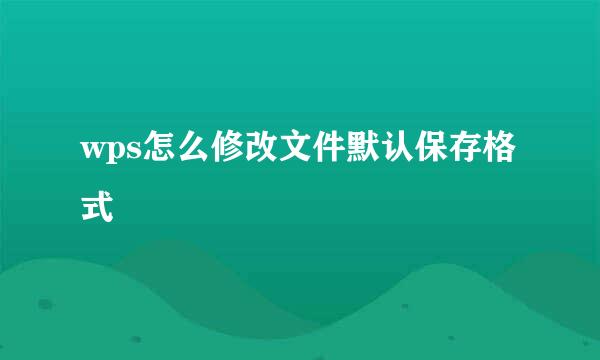 wps怎么修改文件默认保存格式