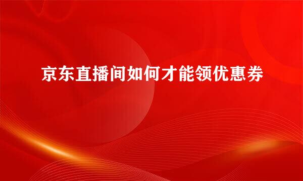 京东直播间如何才能领优惠券