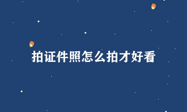 拍证件照怎么拍才好看