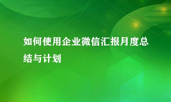 如何使用企业微信汇报月度总结与计划