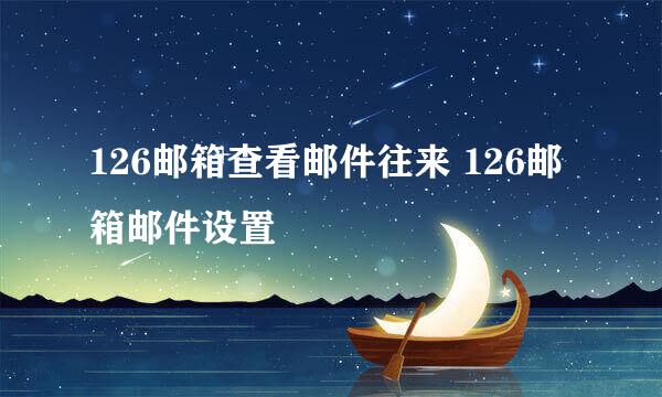 126邮箱查看邮件往来 126邮箱邮件设置