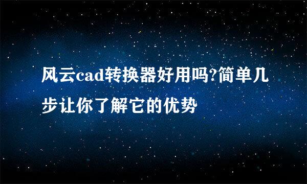 风云cad转换器好用吗?简单几步让你了解它的优势