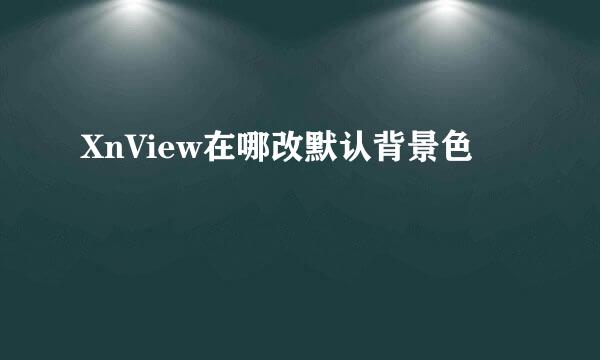 XnView在哪改默认背景色