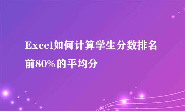 Excel如何计算学生分数排名前80%的平均分