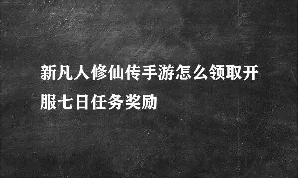 新凡人修仙传手游怎么领取开服七日任务奖励