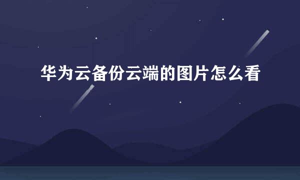 华为云备份云端的图片怎么看