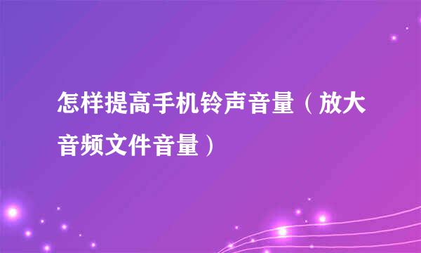 怎样提高手机铃声音量（放大音频文件音量）
