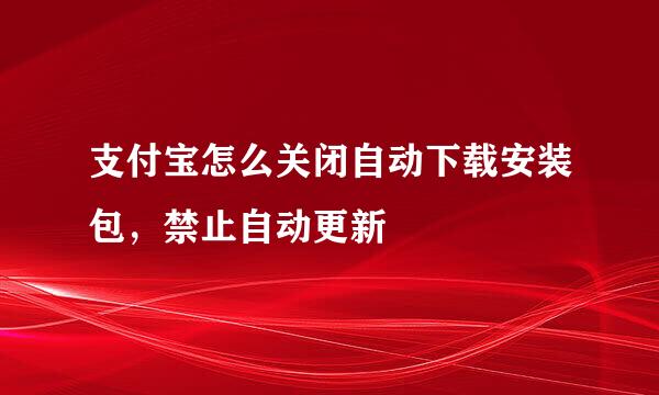 支付宝怎么关闭自动下载安装包，禁止自动更新