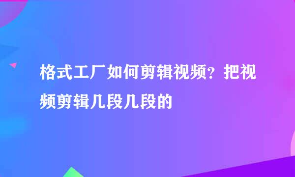 格式工厂如何剪辑视频？把视频剪辑几段几段的