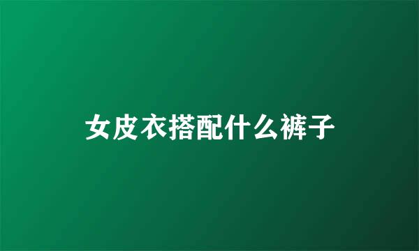 女皮衣搭配什么裤子